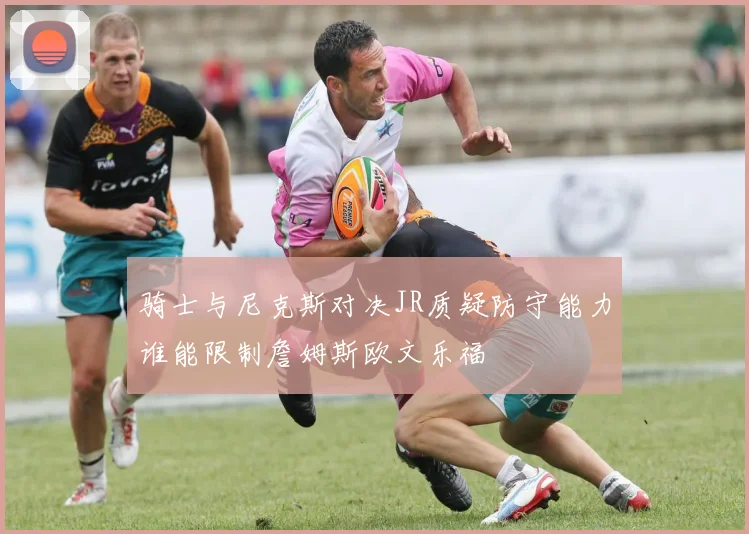 骑士与尼克斯对决JR质疑防守能力谁能限制詹姆斯欧文乐福