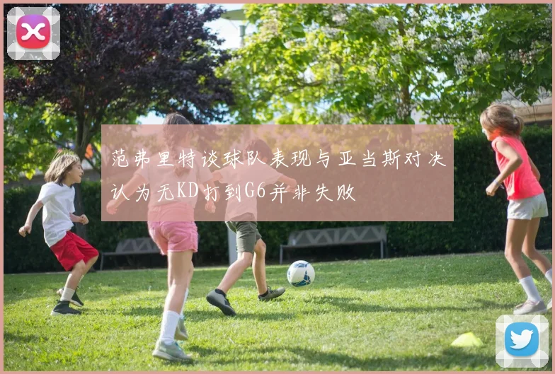 范弗里特谈球队表现与亚当斯对决认为无KD打到G6并非失败