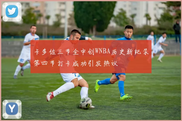 卡多佐三节全中创WNBA历史新纪录第四节打卡成功引发热议
