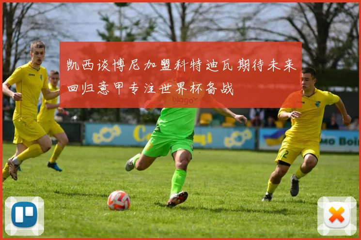 凯西谈博尼加盟科特迪瓦期待未来回归意甲专注世界杯备战