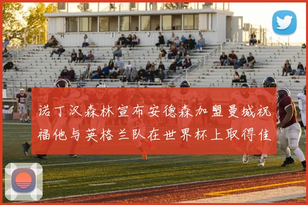 诺丁汉森林宣布安德森加盟曼城祝福他与英格兰队在世界杯上取得佳绩